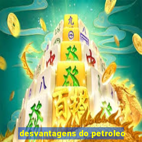 desvantagens do petroleo